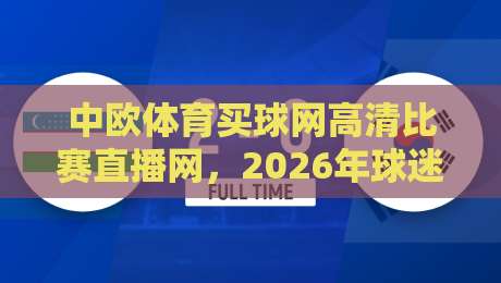 中欧体育买球网高清比赛直播网，2026年球迷观赛新姿势：画质、延迟与体验全拆解