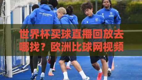 世界杯买球直播回放去哪找?欧洲比球网视频直播网站实测避坑指南(2026版) 世界杯买球直播回放去哪找?欧洲比球网视频直播网站实测避坑指南(2026版)