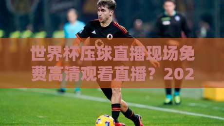 世界杯压球直播现场免费高清观看直播？2026观赛避坑指南：画质、延迟与合法渠道全解析