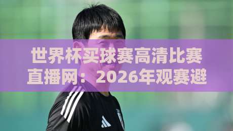 世界杯买球赛高清比赛直播网：2026年观赛避坑指南，画质与延迟到底怎么选？