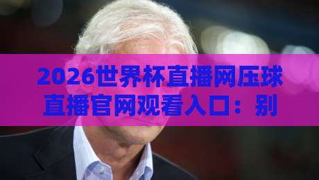 2026世界杯直播网压球直播官网观看入口：别乱点，这份观赛指南先收好