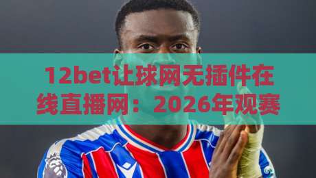12bet让球网无插件在线直播网：2026年观赛体验升级，球迷为何纷纷转向？