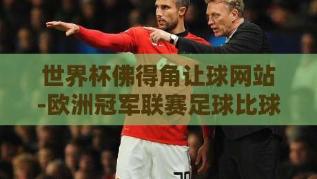 世界杯佛得角让球网站-欧洲冠军联赛足球比球：2026年观赛与投注全攻略