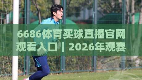 6686体育买球直播官网观看入口|2026年观赛避坑指南:老球迷亲测的稳定通道与隐藏细节 6686体育买球直播官网观看入口|2026年观赛避坑指南:老球迷亲测的稳定通道与隐藏细节