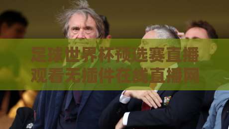 足球世界杯预选赛直播观看无插件在线直播网：2026年观赛避坑指南与真香体验