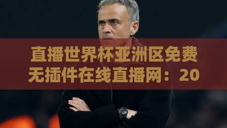 直播世界杯亚洲区免费无插件在线直播网:2026年观赛避坑指南,老球迷都这么看 直播世界杯亚洲区免费无插件在线直播网:2026年观赛避坑指南,老球迷都这么看