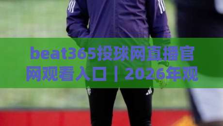 beat365投球网直播官网观看入口|2026年观赛避坑指南:老球迷教你三招锁定高清信号 beat365投球网直播官网观看入口|2026年观赛避坑指南:老球迷教你三招锁定高清信号