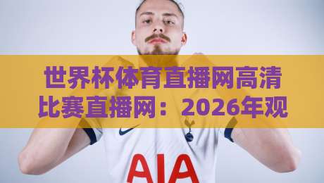 世界杯体育直播网高清比赛直播网：2026年观赛体验升级指南，球迷必看这几点