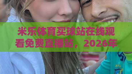 米乐体育买球站在线观看免费直播站,2026年观赛新姿势:别只盯着比分,这些细节才叫过瘾