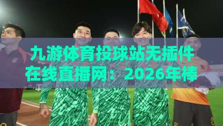九游体育投球站无插件在线直播网：2026年棒球观赛新姿势，真能告别卡顿吗？