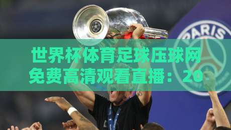 世界杯体育足球压球网免费高清观看直播：2026年观赛避坑指南与真实体验分享