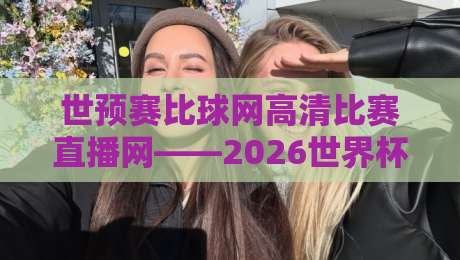 世预赛比球网高清比赛直播网——2026世界杯预选赛观赛指南：高清直播不卡顿的实用门道