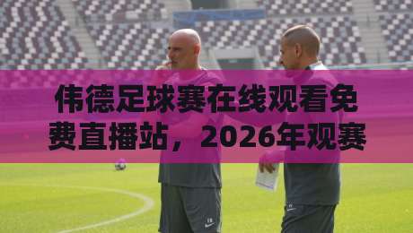 伟德足球赛在线观看免费直播站,2026年观赛避坑指南:老球迷实测这几点最容易被忽略 伟德足球赛在线观看免费直播站,2026年观赛避坑指南:老球迷实测这几点最容易被忽略