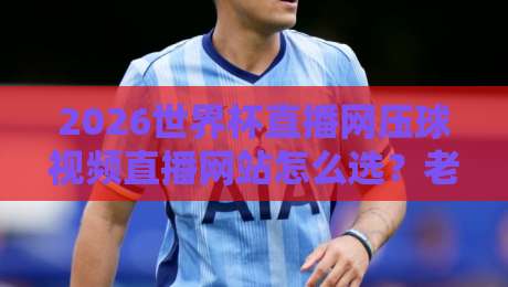 2026世界杯直播网压球视频直播网站怎么选?老球迷实测避坑指南