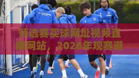 预选赛买球网址视频直播网站,2026年观赛避坑指南:老球迷教你三招挑对平台 预选赛买球网址视频直播网站,2026年观赛避坑指南:老球迷教你三招挑对平台