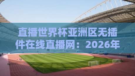 直播世界杯亚洲区无插件在线直播网:2026年观赛避坑指南,老球迷都这么看 直播世界杯亚洲区无插件在线直播网:2026年观赛避坑指南,老球迷都这么看