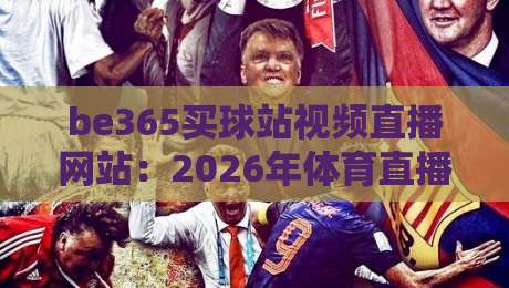 be365买球站视频直播网站：2026年体育直播新体验，球迷观赛指南