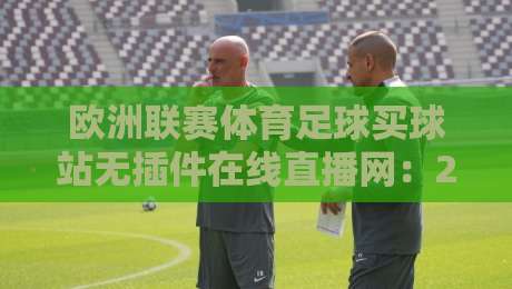 欧洲联赛体育足球买球站无插件在线直播网:2026年观赛新姿势,真能告别卡顿吗? 欧洲联赛体育足球买球站无插件在线直播网:2026年观赛新姿势,真能告别卡顿吗?