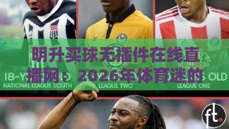 明升买球无插件在线直播网：2026年体育迷的观赛新选择？实测体验与避坑指南