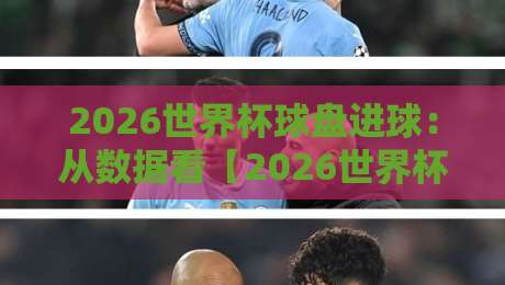 2026世界杯球盘进球:从数据看【2026世界杯球盘进球】的隐藏规律