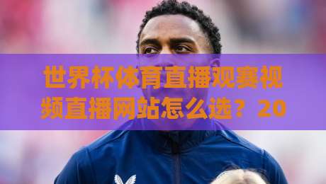 世界杯体育直播观赛视频直播网站怎么选?2026年球迷实测避坑指南(附高清观赛渠道) 世界杯体育直播观赛视频直播网站怎么选?2026年球迷实测避坑指南(附高清观赛渠道)