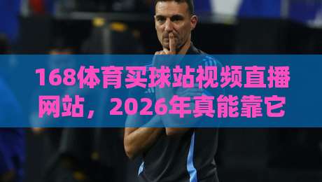 168体育买球站视频直播网站，2026年真能靠它看球不踩坑吗？