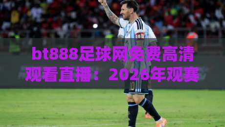bt888足球网免费高清观看直播：2026年观赛体验实测，真能替代付费平台吗？