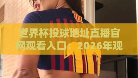 世界杯投球地址直播官网观看入口：2026年观赛避坑指南与真实体验分享