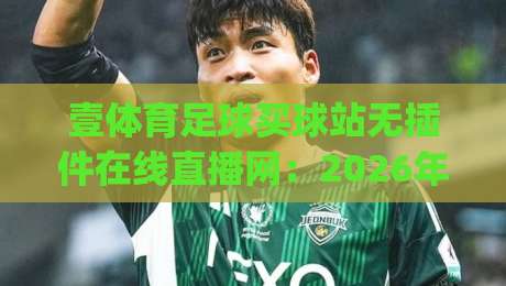 壹体育足球买球站无插件在线直播网：2026年观赛体验到底升级在哪？(实测分享)