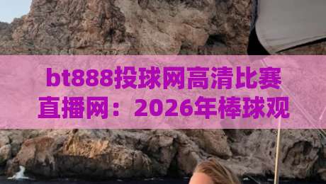 bt888投球网高清比赛直播网：2026年棒球观赛新姿势，画质与延迟到底怎么选？
