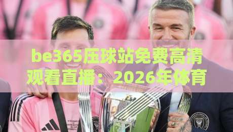 be365压球站免费高清观看直播：2026年体育迷的观赛新选择，真能白嫖吗？