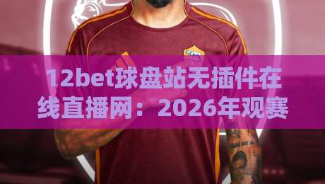 12bet球盘站无插件在线直播网：2026年观赛体验升级，真能告别卡顿与弹窗吗？