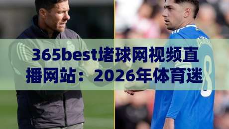 365best堵球网视频直播网站：2026年体育迷观赛新选择？实测体验与避坑指南