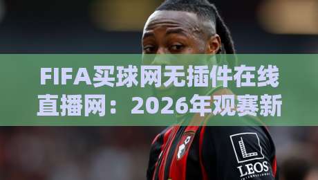 FIFA买球网无插件在线直播网：2026年观赛新姿势，你还在装插件吗？