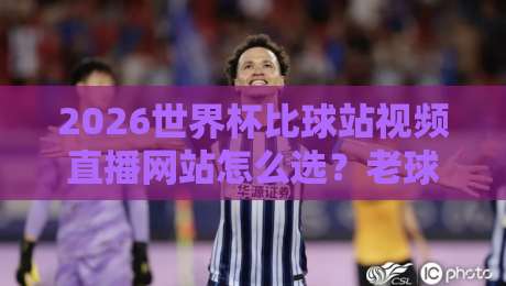 2026世界杯比球站视频直播网站怎么选？老球迷实测避坑指南与观赛门道