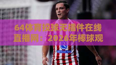 64体育投球无插件在线直播网:2026年棒球观赛新姿势,真能告别卡顿吗?