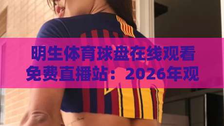 明生体育球盘在线观看免费直播站：2026年观赛避坑指南与真实体验拆解