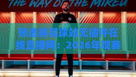 预选赛买球站无插件在线直播网：2026年观赛新姿势，真能边看边聊不卡顿？