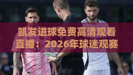 凯发进球免费高清观看直播：2026年球迷观赛新姿势，你跟上节奏了吗？
