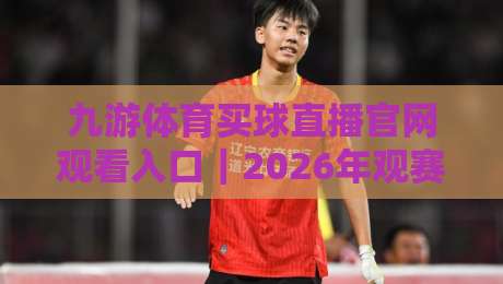 九游体育买球直播官网观看入口｜2026年观赛新姿势：从找入口到看懂门道的实用指南