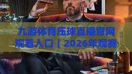 九游体育压球直播官网观看入口|2026年观赛避坑指南:从入口到实战的完整拆解 九游体育压球直播官网观看入口|2026年观赛避坑指南:从入口到实战的完整拆解