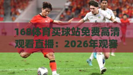 168体育买球站免费高清观看直播:2026年观赛新姿势,球迷必看的避坑指南 168体育买球站免费高清观看直播:2026年观赛新姿势,球迷必看的避坑指南