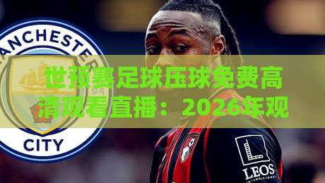 世预赛足球压球免费高清观看直播:2026年观赛避坑指南,这些渠道真能白嫖?