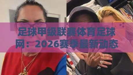 足球甲级联赛体育足球网:2026赛季最新动态【足球甲级联赛体育足球网】观赛体验全攻略