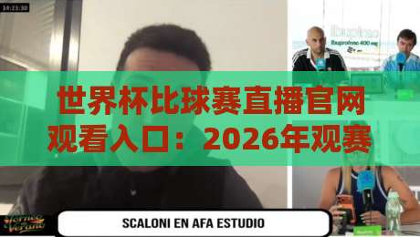世界杯比球赛直播官网观看入口：2026年观赛避坑指南与真入口辨别法