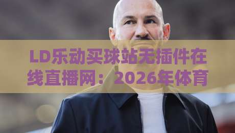 LD乐动买球站无插件在线直播网:2026年体育迷的观赛新选择?实测体验与避坑指南 LD乐动买球站无插件在线直播网:2026年体育迷的观赛新选择?实测体验与避坑指南