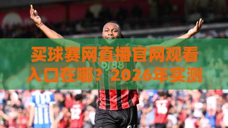 买球赛网直播官网观看入口在哪？2026年实测避坑指南与观赛姿势