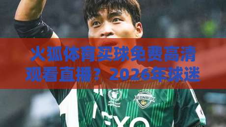 火狐体育买球免费高清观看直播？2026年球迷观赛避坑指南与真实体验