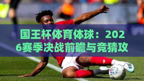 国王杯体育体球:2026赛季决战前瞻与竞猜攻略