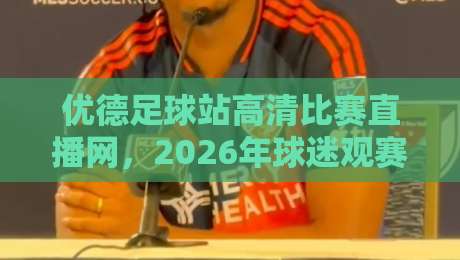 优德足球站高清比赛直播网，2026年球迷观赛体验到底升级在哪？